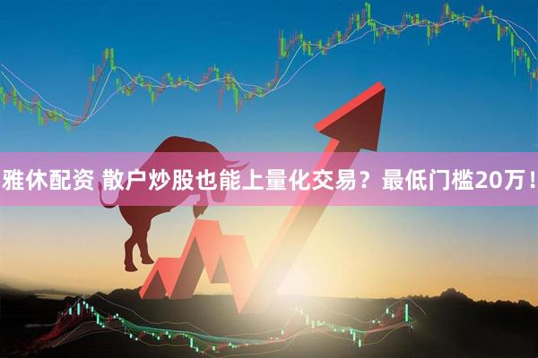 雅休配资 散户炒股也能上量化交易？最低门槛20万！