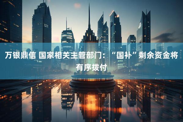 万银鼎信 国家相关主管部门：“国补”剩余资金将有序拨付