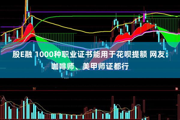 股E融 1000种职业证书能用于花呗提额 网友：咖啡师、美甲师证都行