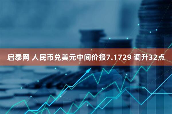 启泰网 人民币兑美元中间价报7.1729 调升32点