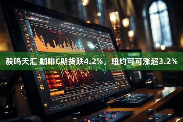毅鸣天汇 咖啡C期货跌4.2%，纽约可可涨超3.2%