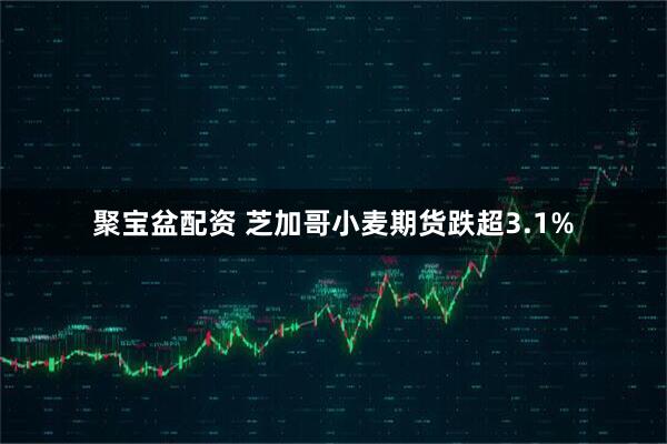 聚宝盆配资 芝加哥小麦期货跌超3.1%