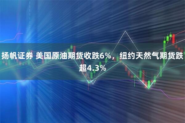 扬帆证券 美国原油期货收跌6%，纽约天然气期货跌超4.3%