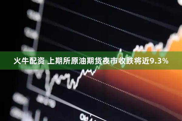 火牛配资 上期所原油期货夜市收跌将近9.3%