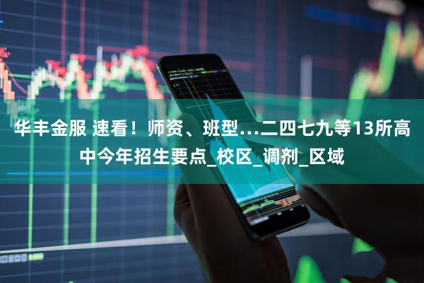 华丰金服 速看！师资、班型…二四七九等13所高中今年招生要点_校区_调剂_区域