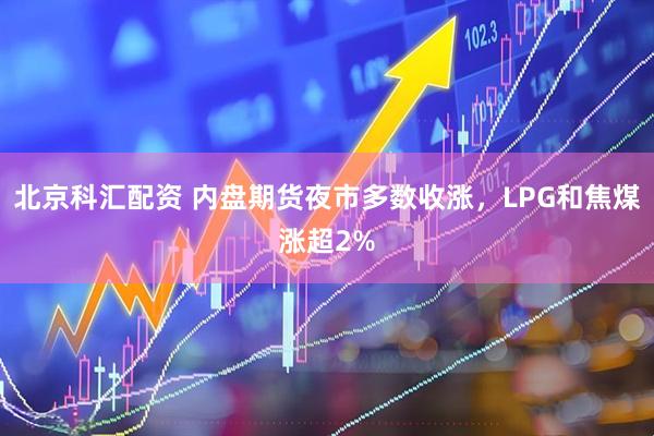北京科汇配资 内盘期货夜市多数收涨，LPG和焦煤涨超2%