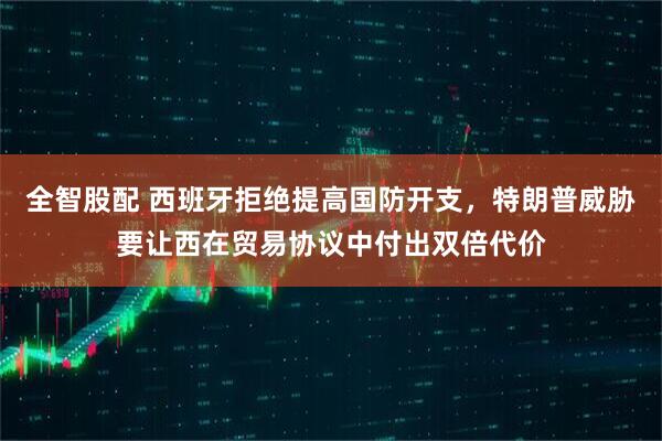 全智股配 西班牙拒绝提高国防开支，特朗普威胁要让西在贸易协议中付出双倍代价