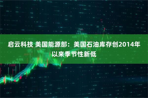 启云科技 美国能源部：美国石油库存创2014年以来季节性新低