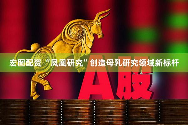 宏图配资 “凤凰研究”创造母乳研究领域新标杆
