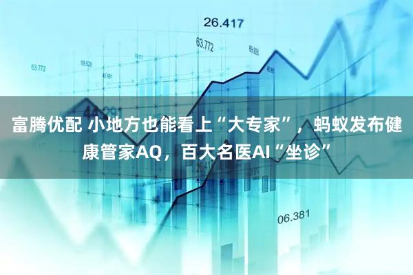 富腾优配 小地方也能看上“大专家”，蚂蚁发布健康管家AQ，百大名医AI“坐诊”