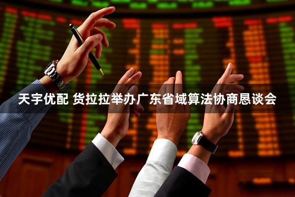 天宇优配 货拉拉举办广东省域算法协商恳谈会