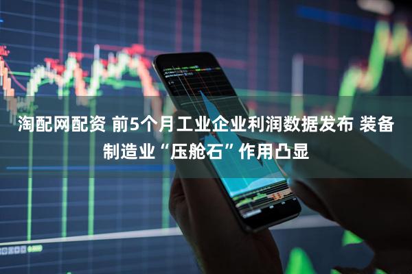 淘配网配资 前5个月工业企业利润数据发布 装备制造业“压舱石”作用凸显