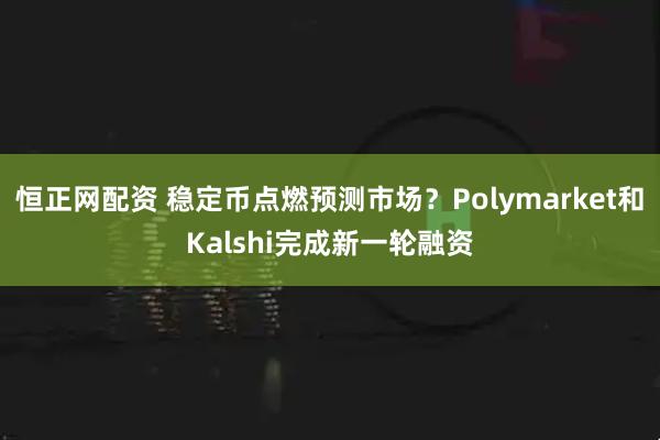 恒正网配资 稳定币点燃预测市场？Polymarket和Kalshi完成新一轮融资