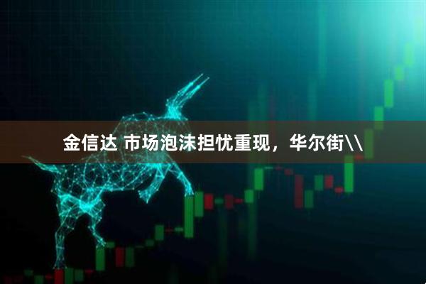 金信达 市场泡沫担忧重现，华尔街\