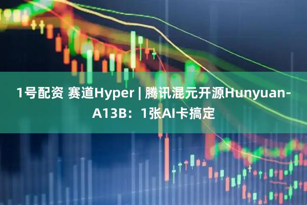 1号配资 赛道Hyper | 腾讯混元开源Hunyuan-A13B：1张AI卡搞定