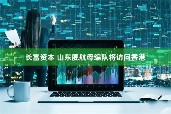 长富资本 山东舰航母编队将访问香港