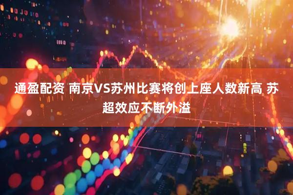 通盈配资 南京VS苏州比赛将创上座人数新高 苏超效应不断外溢