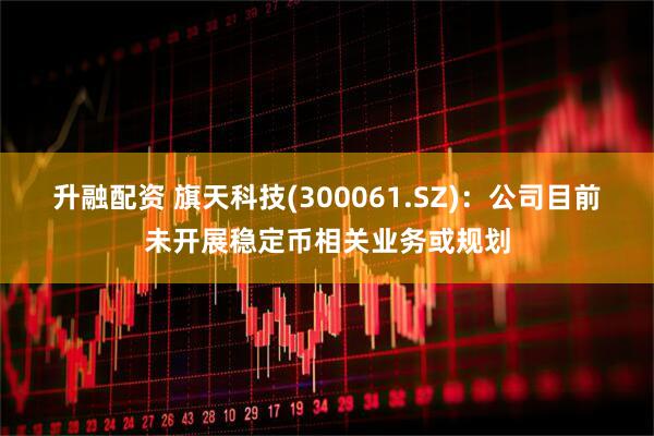 升融配资 旗天科技(300061.SZ)：公司目前未开展稳定币相关业务或规划