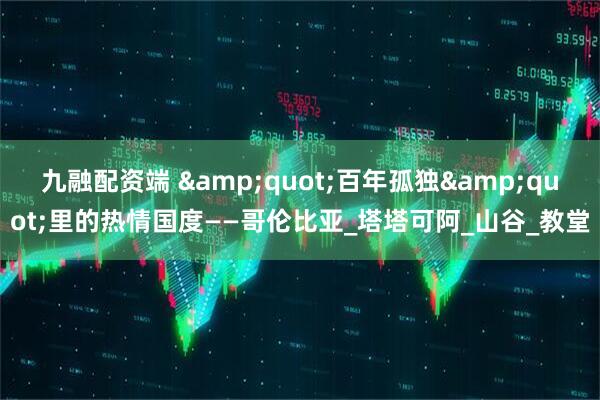 九融配资端 &quot;百年孤独&quot;里的热情国度——哥伦比亚_塔塔可阿_山谷_教堂