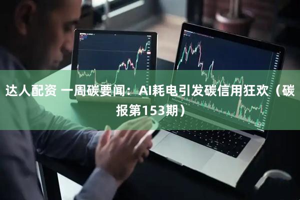 达人配资 一周碳要闻：AI耗电引发碳信用狂欢（碳报第153期）