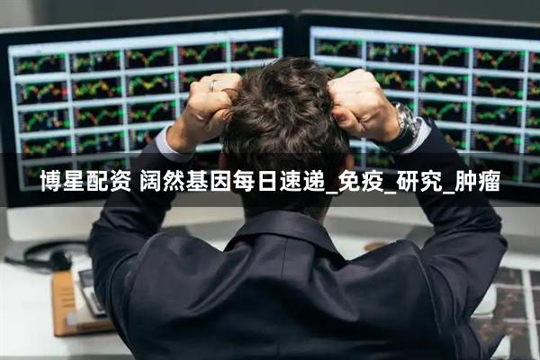 博星配资 阔然基因每日速递_免疫_研究_肿瘤