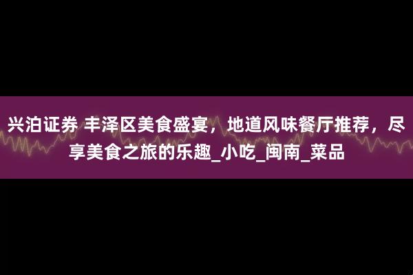 兴泊证券 丰泽区美食盛宴，地道风味餐厅推荐，尽享美食之旅的乐趣_小吃_闽南_菜品