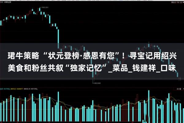 珺牛策略 “状元登榜·感恩有您”！寻宝记用绍兴美食和粉丝共叙“独家记忆”_菜品_钱建祥_口味
