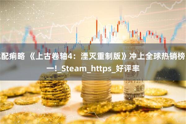 优配痢略 《上古卷轴4：湮灭重制版》冲上全球热销榜第一!_Steam_https_好评率