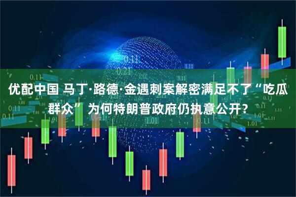 优配中国 马丁·路德·金遇刺案解密满足不了“吃瓜群众” 为何特朗普政府仍执意公开？