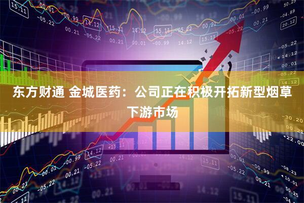 东方财通 金城医药：公司正在积极开拓新型烟草下游市场