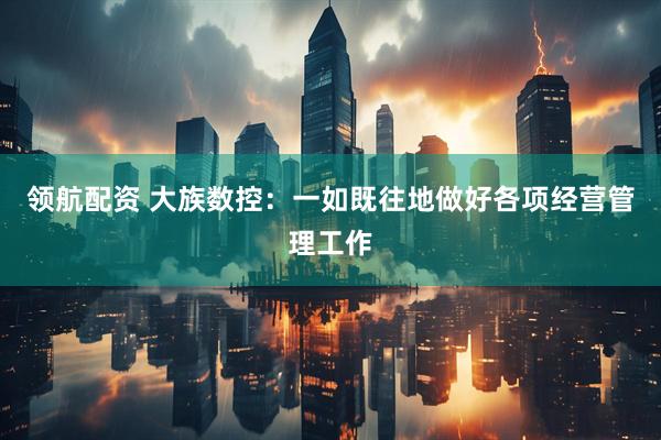 领航配资 大族数控：一如既往地做好各项经营管理工作