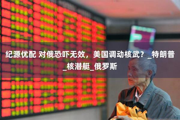 纪源优配 对俄恐吓无效，美国调动核武？_特朗普_核潜艇_俄罗斯