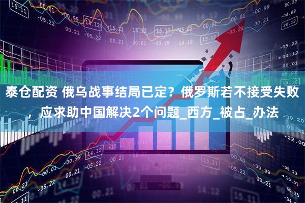 泰仓配资 俄乌战事结局已定？俄罗斯若不接受失败，应求助中国解决2个问题_西方_被占_办法