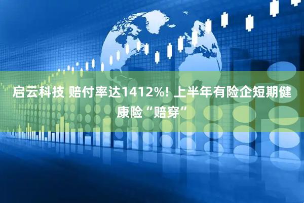 启云科技 赔付率达1412%! 上半年有险企短期健康险“赔穿”