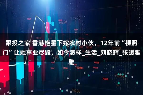 跟投之家 香港艳星下嫁农村小伙，12年前“裸照门”让她事业尽毁，如今怎样_生活_刘晓辉_张暖雅