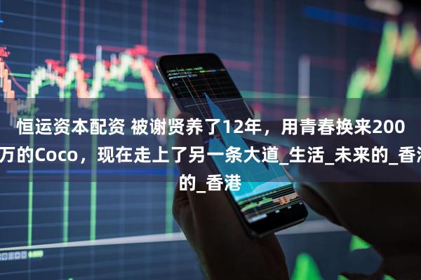 恒运资本配资 被谢贤养了12年，用青春换来2000万的Coco，现在走上了另一条大道_生活_未来的_香港