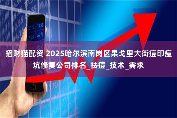 招财猫配资 2025哈尔滨南岗区果戈里大街痘印痘坑修复公司排名_祛痘_技术_需求