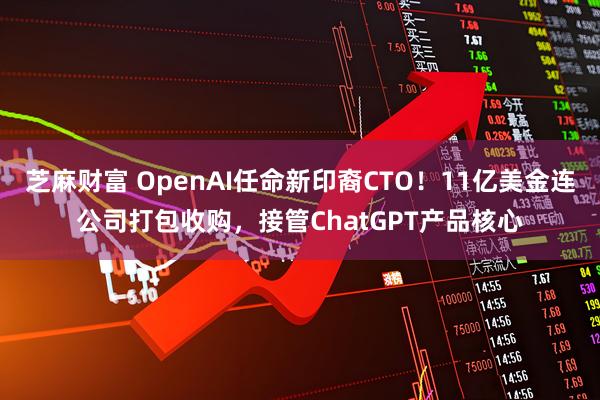 芝麻财富 OpenAI任命新印裔CTO！11亿美金连公司打包收购，接管ChatGPT产品核心