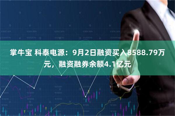 掌牛宝 科泰电源：9月2日融资买入8588.79万元，融资融券余额4.1亿元