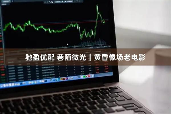 驰盈优配 巷陌微光｜黄昏像场老电影