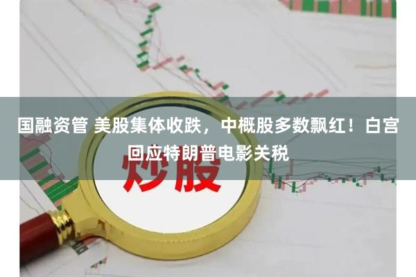 国融资管 美股集体收跌，中概股多数飘红！白宫回应特朗普电影关税
