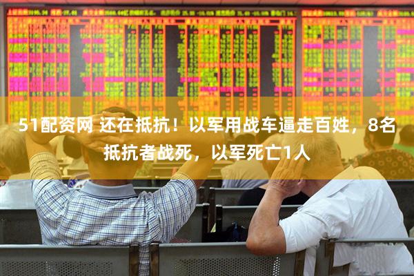 51配资网 还在抵抗！以军用战车逼走百姓，8名抵抗者战死，以军死亡1人