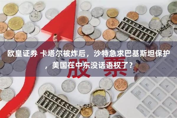 欧皇证券 卡塔尔被炸后，沙特急求巴基斯坦保护，美国在中东没话语权了？