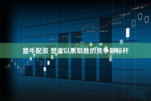 盟牛配资 塑造以质取胜的竞争新标杆
