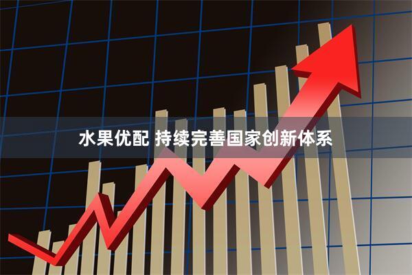 水果优配 持续完善国家创新体系
