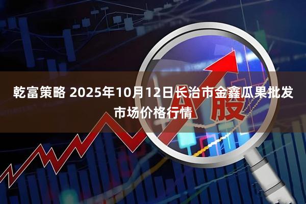 乾富策略 2025年10月12日长治市金鑫瓜果批发市场价格行情