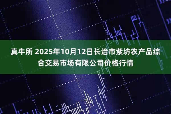真牛所 2025年10月12日长治市紫坊农产品综合交易市场有限公司价格行情