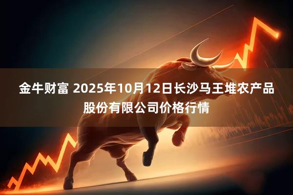 金牛财富 2025年10月12日长沙马王堆农产品股份有限公司价格行情