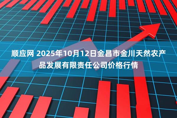 顺应网 2025年10月12日金昌市金川天然农产品发展有限责任公司价格行情