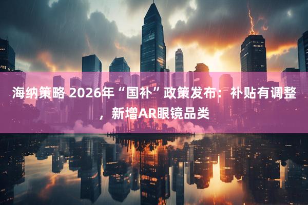 海纳策略 2026年“国补”政策发布：补贴有调整，新增AR眼镜品类